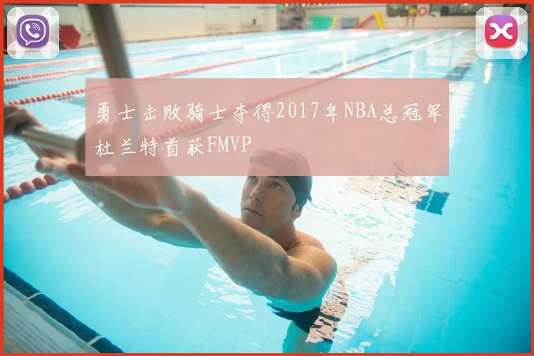 勇士击败骑士夺得2017年NBA总冠军杜兰特首获FMVP