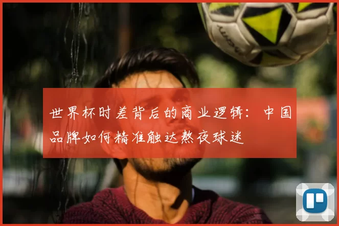 世界杯时差背后的商业逻辑:中国品牌如何精准触达熬夜球迷