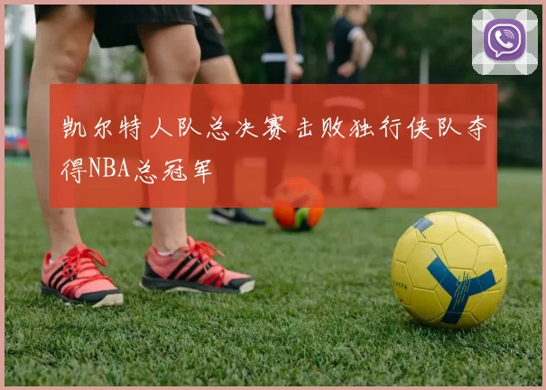 凯尔特人队总决赛击败独行侠队夺得NBA总冠军