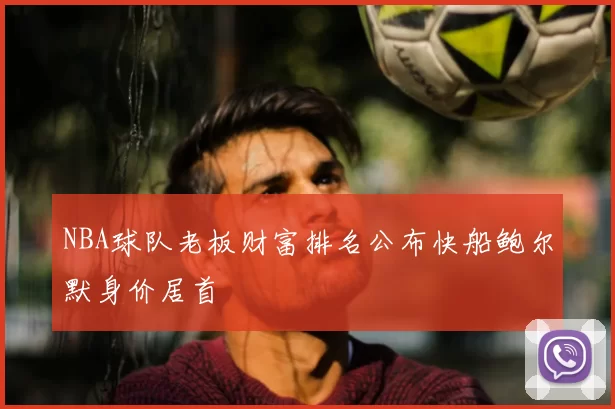 NBA球队老板财富排名公布快船鲍尔默身价居首