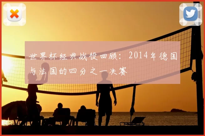世界杯经典战役回顾:2014年德国与法国的四分之一决赛
