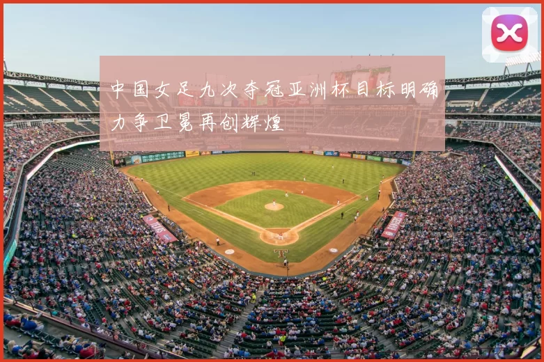 中国女足九次夺冠亚洲杯目标明确力争卫冕再创辉煌