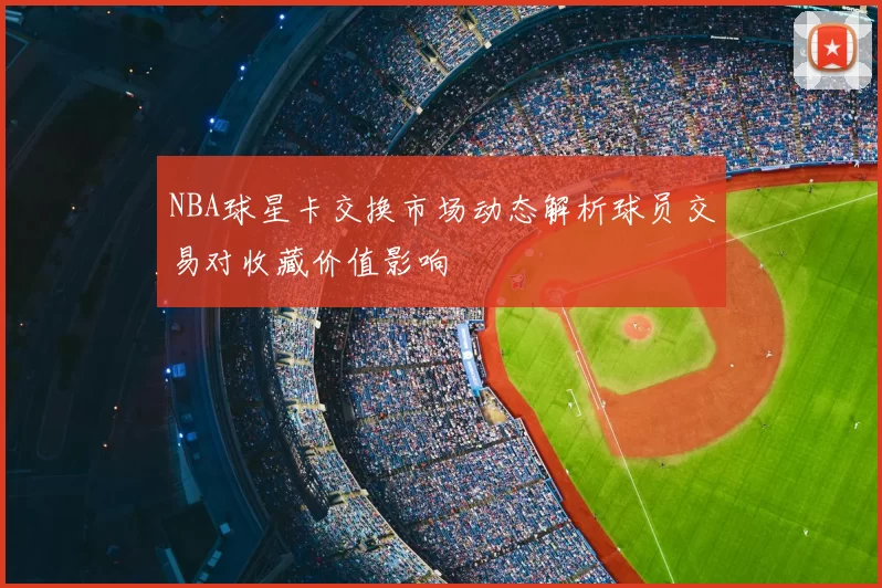 NBA球星卡交换市场动态解析球员交易对收藏价值影响