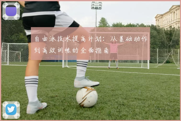 自由泳技术提高计划：从基础动作到高效训练的全面指南