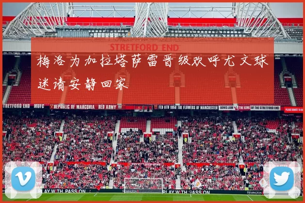 梅洛为加拉塔萨雷晋级欢呼尤文球迷请安静回家
