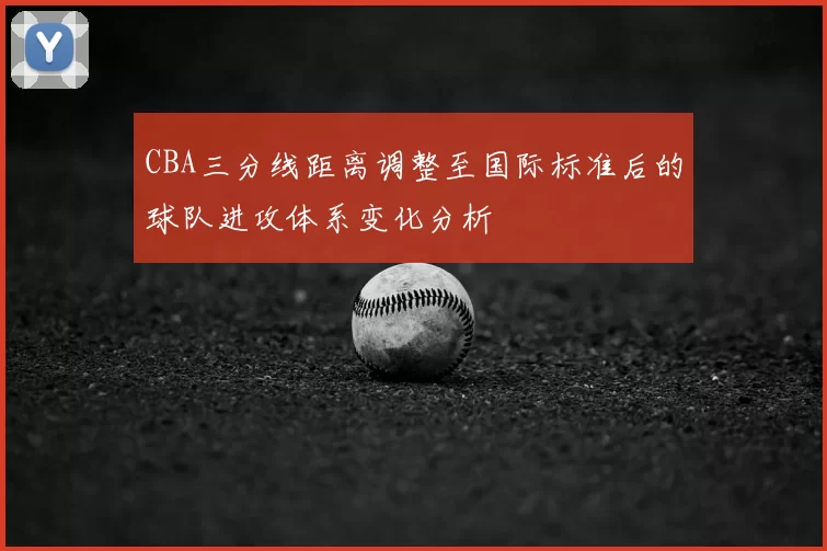 CBA三分线距离调整至国际标准后的球队进攻体系变化分析