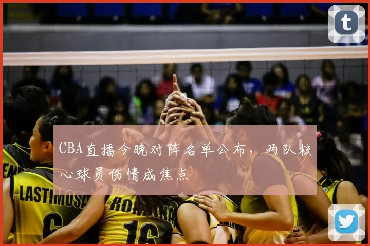 CBA直播今晚对阵名单公布，两队核心球员伤情成焦点