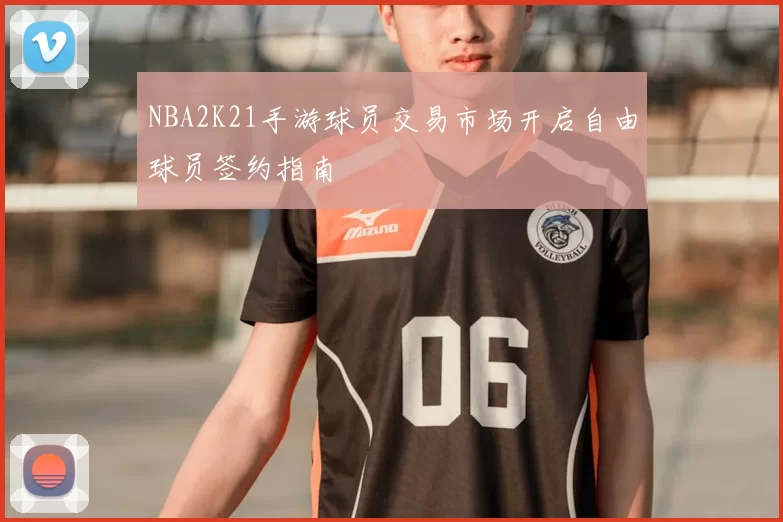NBA2K21手游球员交易市场开启自由球员签约指南