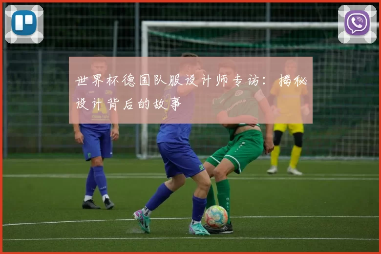 世界杯德国队服设计师专访：揭秘设计背后的故事