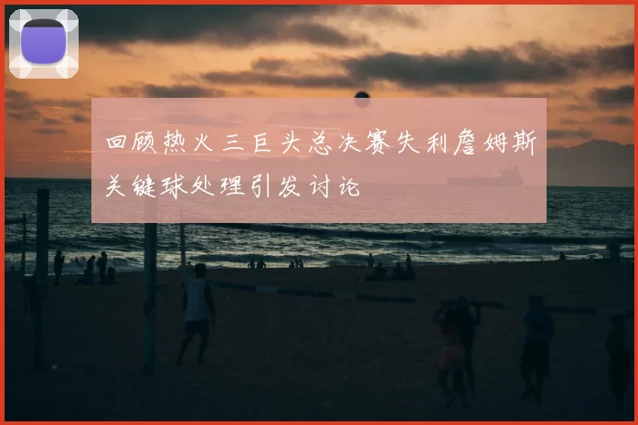 回顾热火三巨头总决赛失利詹姆斯关键球处理引发讨论