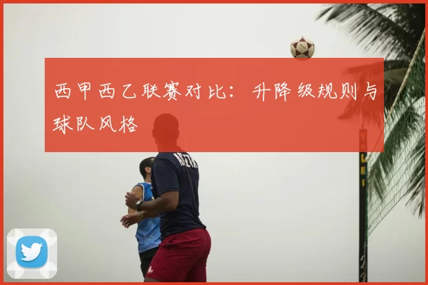 西甲西乙联赛对比:升降级规则与球队风格