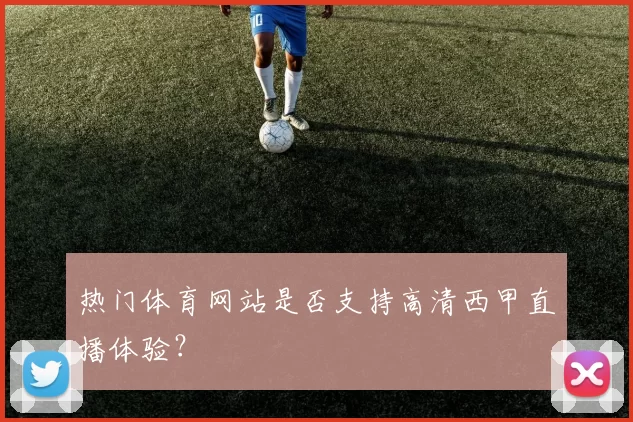热门体育网站是否支持高清西甲直播体验?