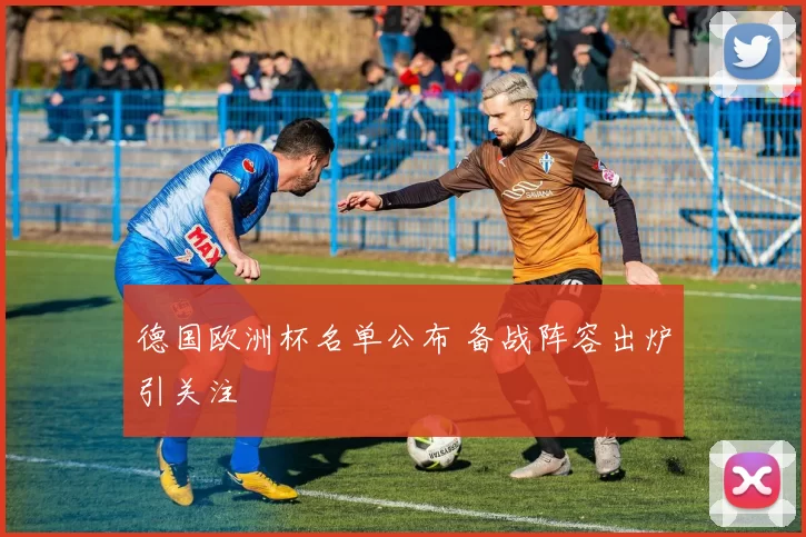 德国欧洲杯名单公布 备战阵容出炉引关注