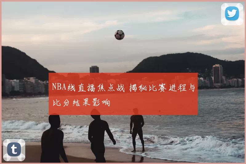 NBA线直播焦点战 揭秘比赛进程与比分结果影响