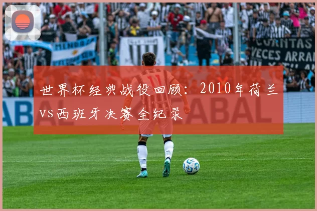 世界杯经典战役回顾:2010年荷兰vs西班牙决赛全纪录