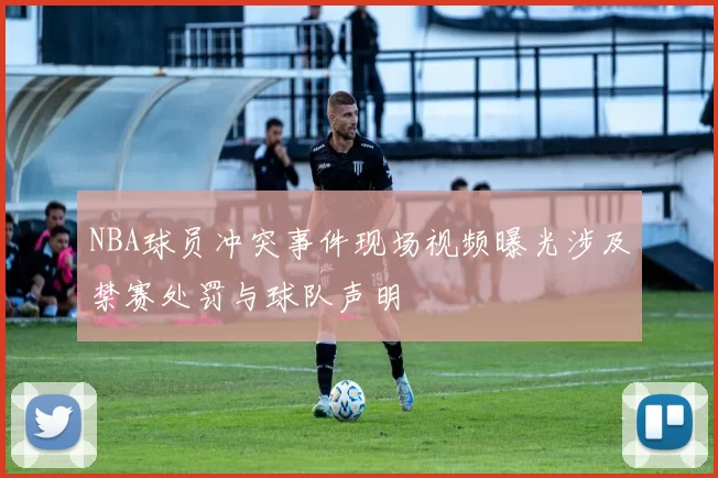 NBA球员冲突事件现场视频曝光涉及禁赛处罚与球队声明