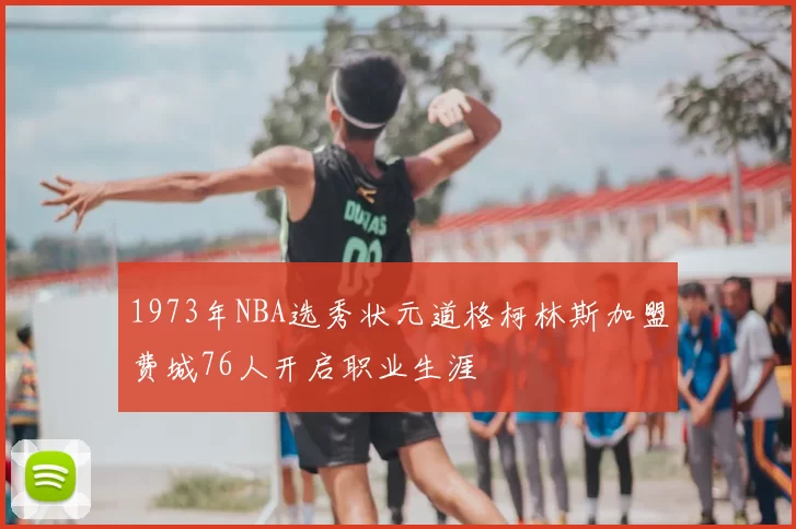1973年NBA选秀状元道格柯林斯加盟费城76人开启职业生涯