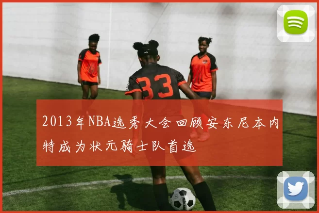 2013年NBA选秀大会回顾安东尼本内特成为状元骑士队首选