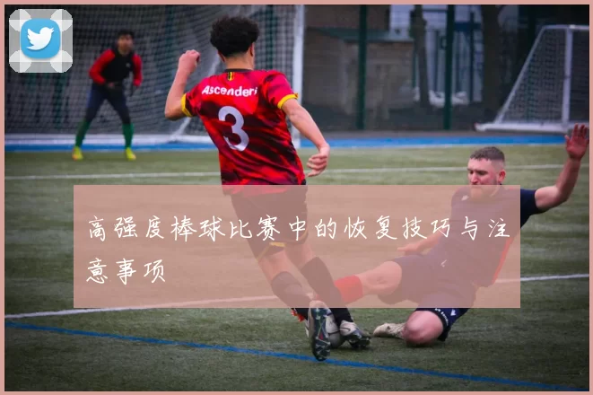 高强度棒球比赛中的恢复技巧与注意事项