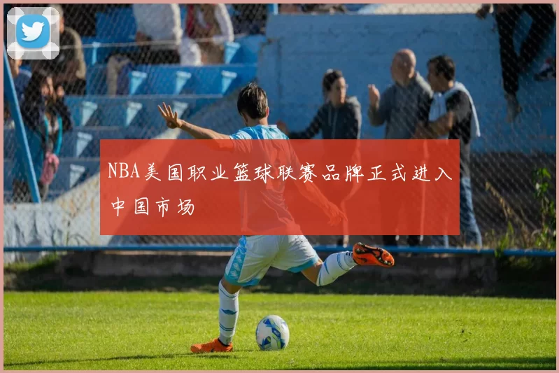 NBA美国职业篮球联赛品牌正式进入中国市场