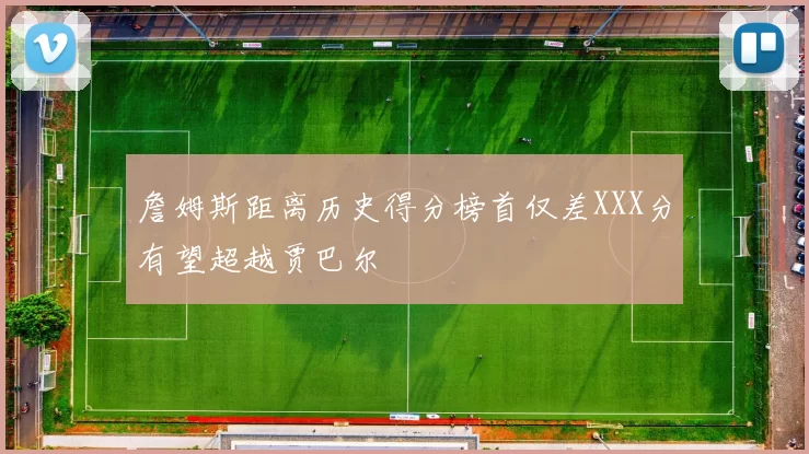 詹姆斯距离历史得分榜首仅差XXX分有望超越贾巴尔