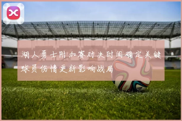 湖人勇士附加赛对决时间确定关键球员伤情更新影响战局