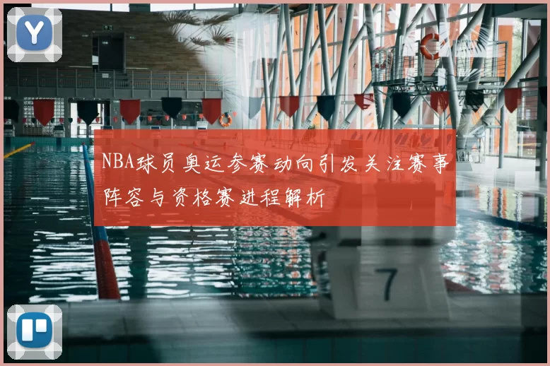 NBA球员奥运参赛动向引发关注赛事阵容与资格赛进程解析