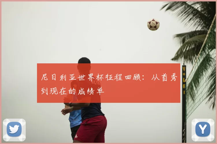 尼日利亚世界杯征程回顾:从首秀到现在的成绩单
