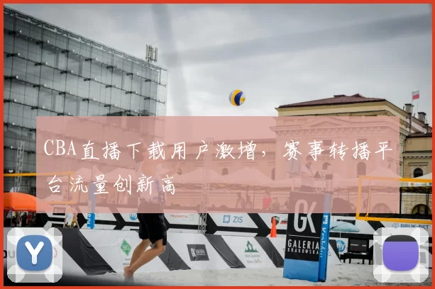 CBA直播下载用户激增，赛事转播平台流量创新高