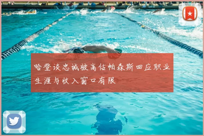 哈登谈忠诚被高估帕森斯回应职业生涯与收入窗口有限