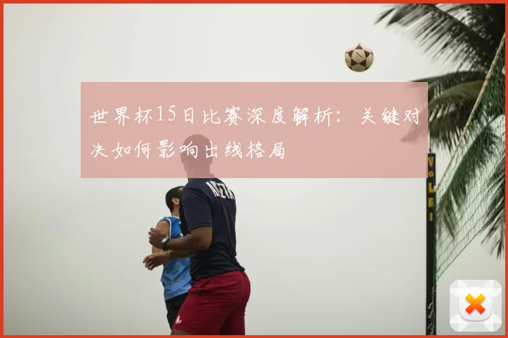 世界杯15日比赛深度解析：关键对决如何影响出线格局