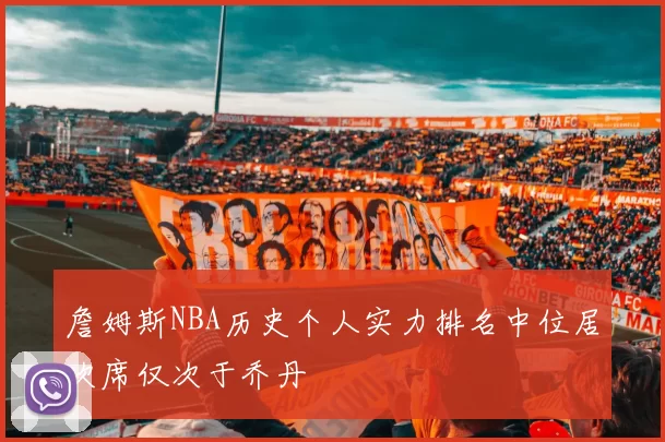 詹姆斯NBA历史个人实力排名中位居次席仅次于乔丹