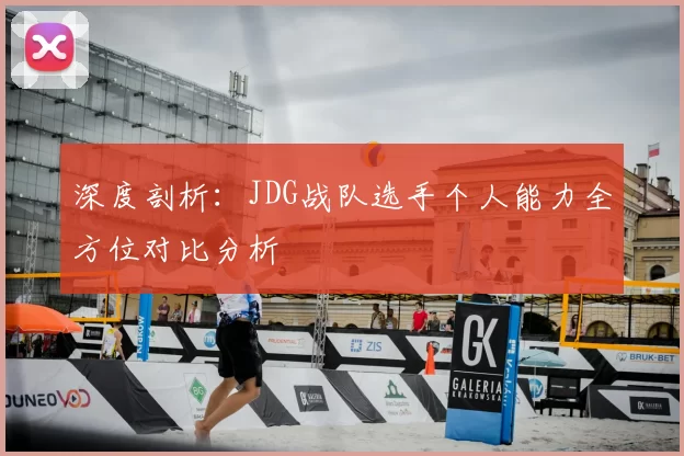 深度剖析:JDG战队选手个人能力全方位对比分析
