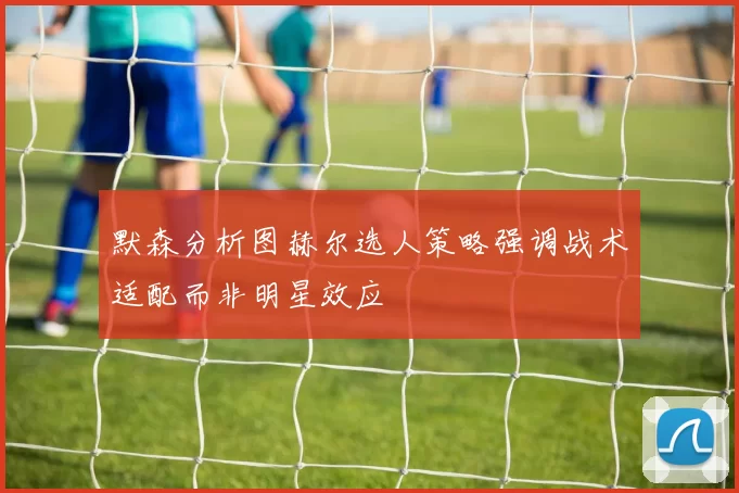 默森分析图赫尔选人策略强调战术适配而非明星效应
