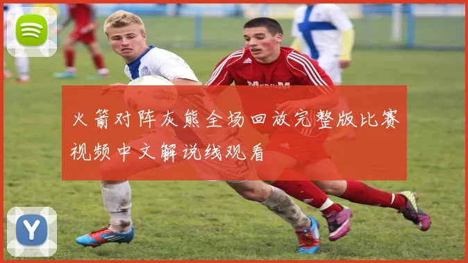 火箭对阵灰熊全场回放完整版比赛视频中文解说线观看
