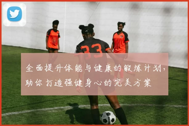 全面提升体能与健康的锻炼计划,助你打造强健身心的完美方案