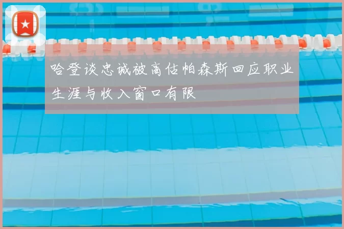 哈登谈忠诚被高估帕森斯回应职业生涯与收入窗口有限