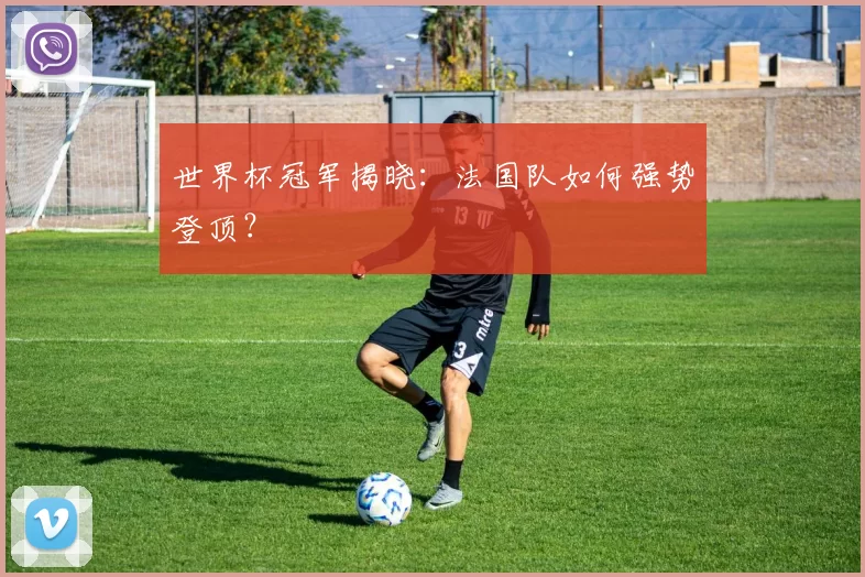 世界杯冠军揭晓:法国队如何强势登顶?