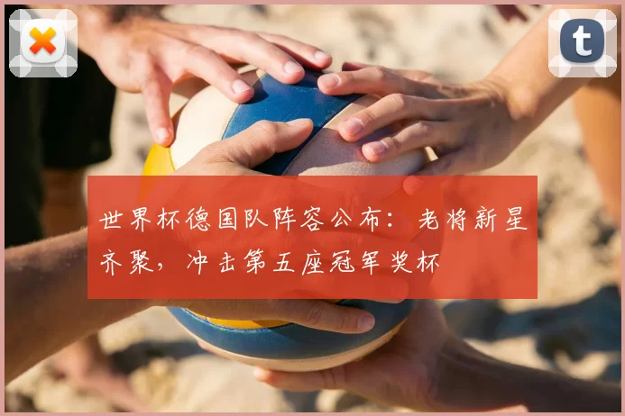 世界杯德国队阵容公布:老将新星齐聚,冲击第五座冠军奖杯