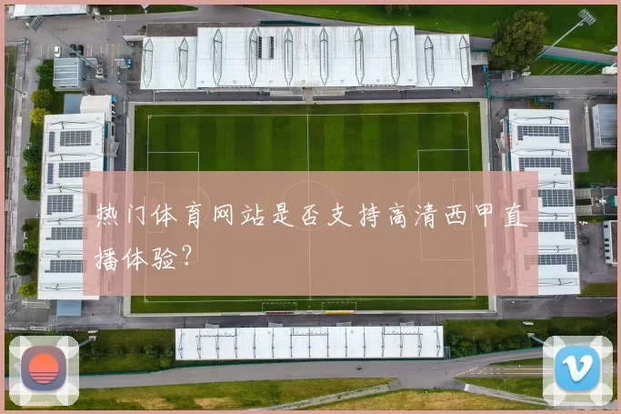 热门体育网站是否支持高清西甲直播体验?