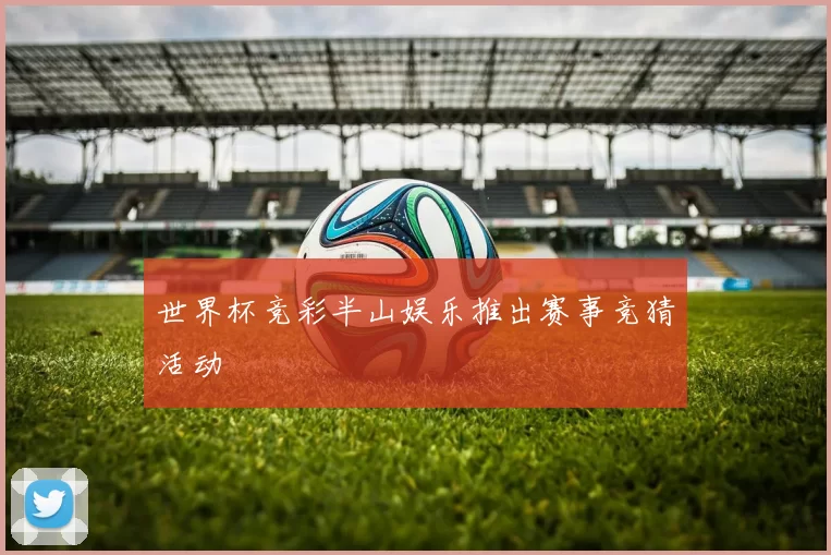 世界杯竞彩半山娱乐推出赛事竞猜活动