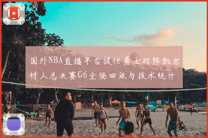 国外NBA直播平台提供勇士对阵凯尔特人总决赛G6全场回放与技术统计