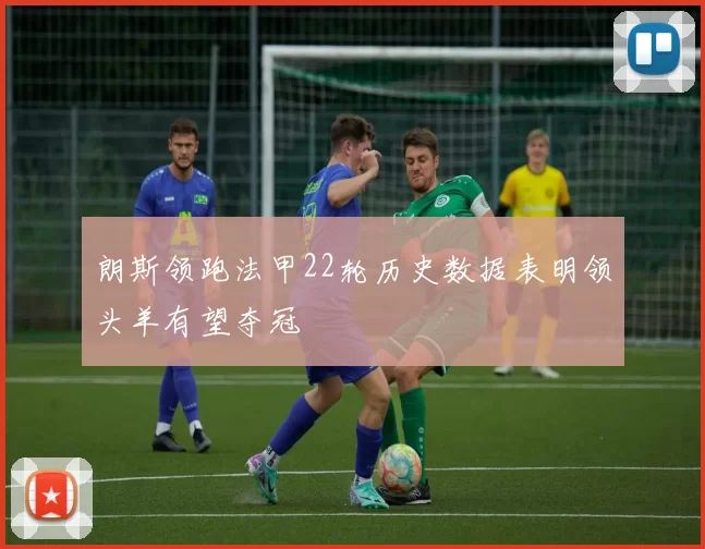 朗斯领跑法甲22轮历史数据表明领头羊有望夺冠