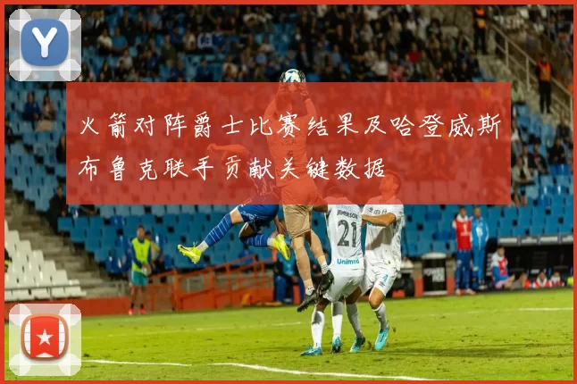 火箭对阵爵士比赛结果及哈登威斯布鲁克联手贡献关键数据