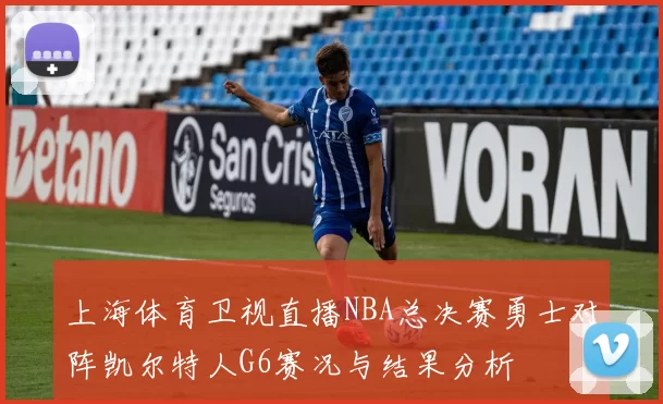 上海体育卫视直播NBA总决赛勇士对阵凯尔特人G6赛况与结果分析