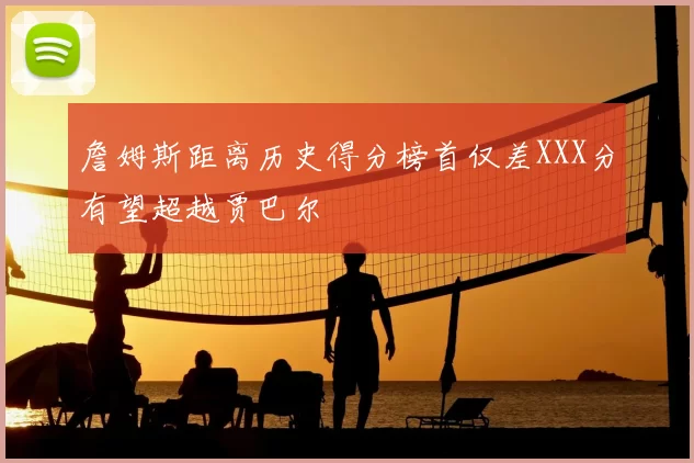 詹姆斯距离历史得分榜首仅差XXX分有望超越贾巴尔