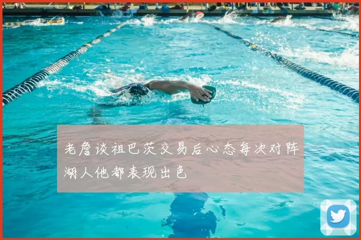 老詹谈祖巴茨交易后心态每次对阵湖人他都表现出色