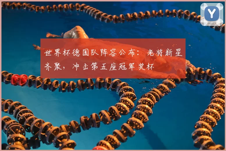 世界杯德国队阵容公布:老将新星齐聚,冲击第五座冠军奖杯