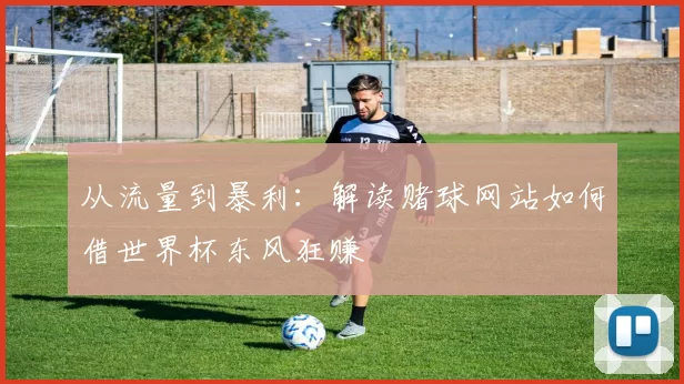 从流量到暴利:解读赌球网站如何借世界杯东风狂赚