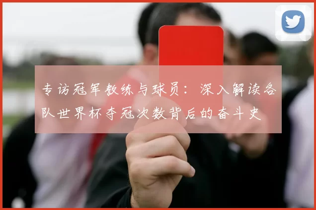 专访冠军教练与球员:深入解读各队世界杯夺冠次数背后的奋斗史
